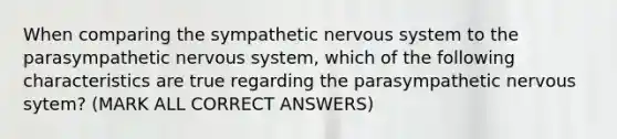 When comparing the sympathetic nervous system to the parasympathetic nervous system, which of the following characteristics are true regarding the parasympathetic nervous sytem? (MARK ALL CORRECT ANSWERS)