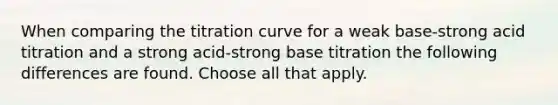 When comparing the titration curve for a weak base-strong acid titration and a strong acid-strong base titration the following differences are found. Choose all that apply.