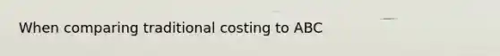 When comparing traditional costing to ABC