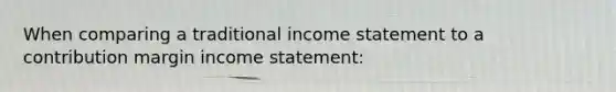 When comparing a traditional income statement to a contribution margin income statement: