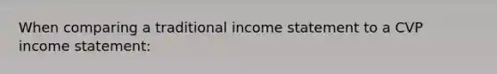 When comparing a traditional income statement to a CVP income statement: