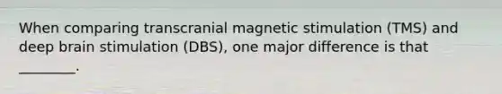 When comparing transcranial magnetic stimulation (TMS) and deep brain stimulation (DBS), one major difference is that ________.