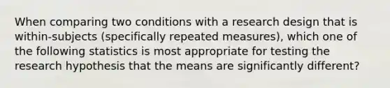 When comparing two conditions with a research design that is within-subjects (specifically repeated measures), which one of the following statistics is most appropriate for testing the research hypothesis that the means are significantly different?