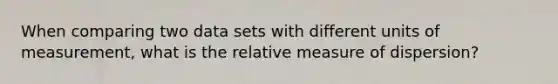 When comparing two data sets with different units of measurement, what is the relative measure of dispersion?