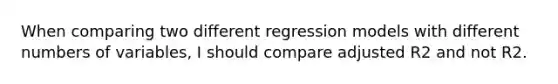 When comparing two different regression models with different numbers of variables, I should compare adjusted R2 and not R2.