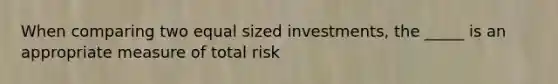 When comparing two equal sized investments, the _____ is an appropriate measure of total risk