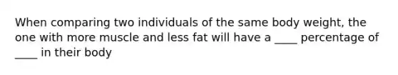 When comparing two individuals of the same body weight, the one with more muscle and less fat will have a ____ percentage of ____ in their body