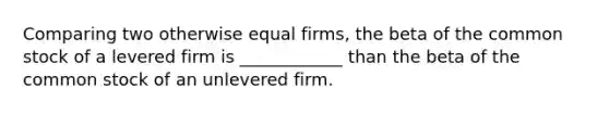 Comparing two otherwise equal firms, the beta of the <a href='https://www.questionai.com/knowledge/kl4oZmEKZC-common-stock' class='anchor-knowledge'>common stock</a> of a levered firm is ____________ than the beta of the common stock of an unlevered firm.