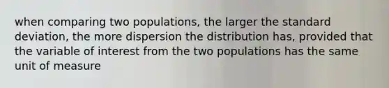 when comparing two populations, the larger the <a href='https://www.questionai.com/knowledge/kqGUr1Cldy-standard-deviation' class='anchor-knowledge'>standard deviation</a>, the more dispersion the distribution has, provided that the variable of interest from the two populations has the same unit of measure