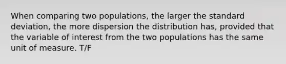 When comparing two populations, the larger the <a href='https://www.questionai.com/knowledge/kqGUr1Cldy-standard-deviation' class='anchor-knowledge'>standard deviation</a>, the more dispersion the distribution has, provided that the variable of interest from the two populations has the same unit of measure. T/F