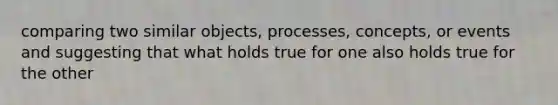 comparing two similar objects, processes, concepts, or events and suggesting that what holds true for one also holds true for the other