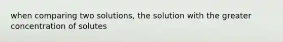 when comparing two solutions, the solution with the greater concentration of solutes