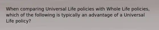 When comparing Universal Life policies with Whole Life policies, which of the following is typically an advantage of a Universal Life policy?