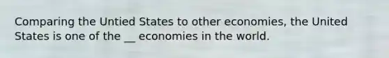 Comparing the Untied States to other economies, the United States is one of the __ economies in the world.