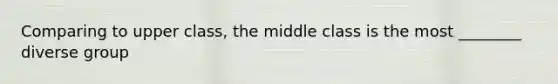 Comparing to upper class, the middle class is the most ________ diverse group