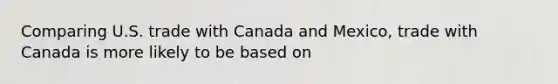 Comparing U.S. trade with Canada and Mexico​, trade with Canada is more likely to be based on