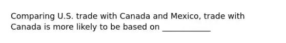 Comparing U.S. trade with Canada and Mexico​, trade with Canada is more likely to be based on ____________