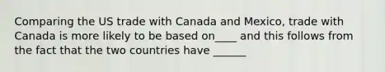 Comparing the US trade with Canada and Mexico, trade with Canada is more likely to be based on____ and this follows from the fact that the two countries have ______