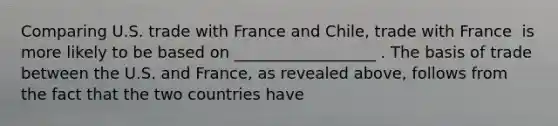 Comparing U.S. trade with France and Chile, trade with France ​ is more likely to be based on __________________ . The basis of trade between the U.S. and France, as revealed​ above, follows from the fact that the two countries have