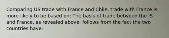 Comparing US trade with France and Chile, trade with France is more likely to be based on: The basis of trade between the IS and France, as revealed above, follows from the fact the two countries have: