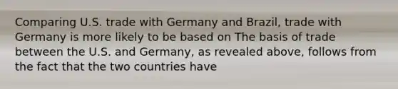 Comparing U.S. trade with Germany and Brazil​, trade with Germany is more likely to be based on The basis of trade between the U.S. and Germany​, as revealed​ above, follows from the fact that the two countries have