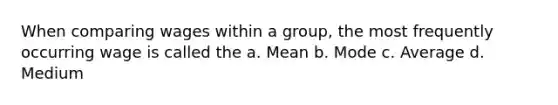 When comparing wages within a group, the most frequently occurring wage is called the a. Mean b. Mode c. Average d. Medium