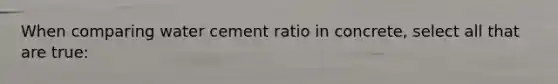When comparing water cement ratio in concrete, select all that are true: