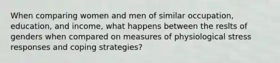 When comparing women and men of similar occupation, education, and income, what happens between the reslts of genders when compared on measures of physiological stress responses and coping strategies?