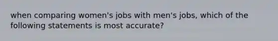 when comparing women's jobs with men's jobs, which of the following statements is most accurate?