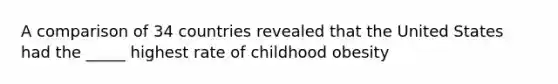 A comparison of 34 countries revealed that the United States had the _____ highest rate of childhood obesity