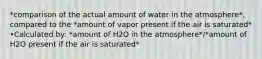 *comparison of the actual amount of water in the atmosphere*, compared to the *amount of vapor present if the air is saturated* •Calculated by: *amount of H2O in the atmosphere*/*amount of H2O present if the air is saturated*