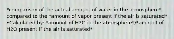 *comparison of the actual amount of water in the atmosphere*, compared to the *amount of vapor present if the air is saturated* •Calculated by: *amount of H2O in the atmosphere*/*amount of H2O present if the air is saturated*