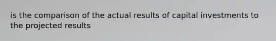 is the comparison of the actual results of capital investments to the projected results