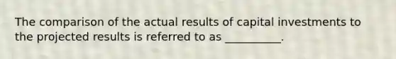 The comparison of the actual results of capital investments to the projected results is referred to as __________.