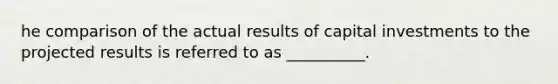 he comparison of the actual results of capital investments to the projected results is referred to as __________.