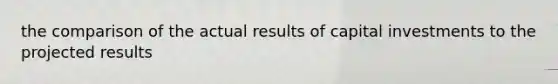 the comparison of the actual results of capital investments to the projected results