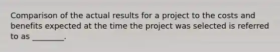 Comparison of the actual results for a project to the costs and benefits expected at the time the project was selected is referred to as ________.