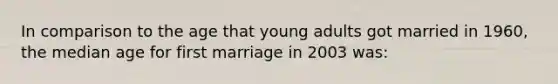 In comparison to the age that young adults got married in 1960, the median age for first marriage in 2003 was: