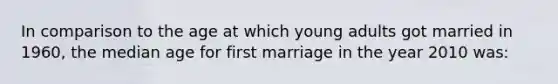 In comparison to the age at which young adults got married in 1960, the median age for first marriage in the year 2010 was: