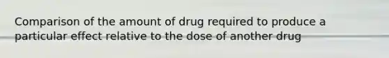 Comparison of the amount of drug required to produce a particular effect relative to the dose of another drug