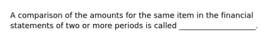 A comparison of the amounts for the same item in the financial statements of two or more periods is called ____________________.