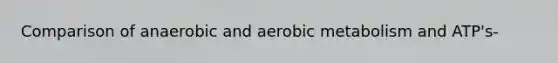 Comparison of anaerobic and aerobic metabolism and ATP's-