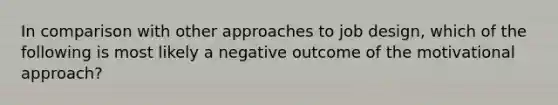 In comparison with other approaches to job design, which of the following is most likely a negative outcome of the motivational approach?​