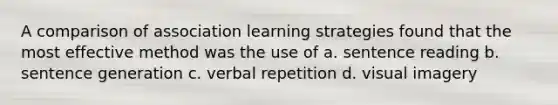 A comparison of association learning strategies found that the most effective method was the use of a. sentence reading b. sentence generation c. verbal repetition d. visual imagery