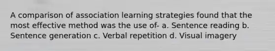 A comparison of association learning strategies found that the most effective method was the use of- a. Sentence reading b. Sentence generation c. Verbal repetition d. Visual imagery