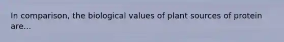 In comparison, the biological values of plant sources of protein are...