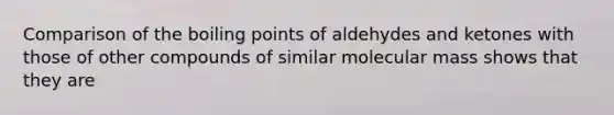 Comparison of the boiling points of aldehydes and ketones with those of other compounds of similar molecular mass shows that they are