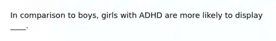 In comparison to boys, girls with ADHD are more likely to display ____. ​