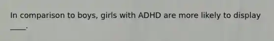 In comparison to boys, girls with ADHD are more likely to display ____.