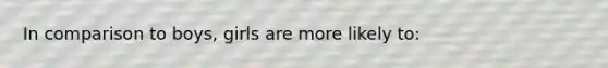 In comparison to boys, girls are more likely to: